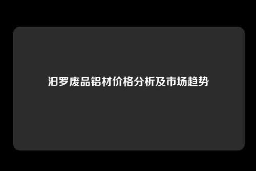 汨罗废品铝材价格分析及市场趋势