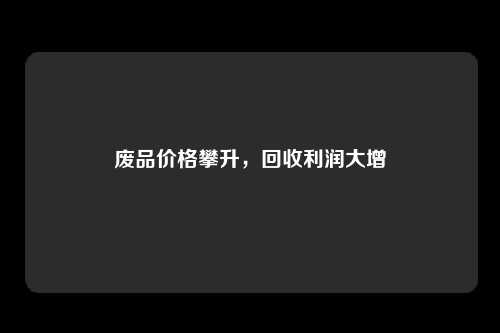 废品价格攀升，回收利润大增