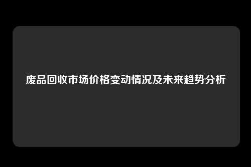 废品回收市场价格变动情况及未来趋势分析