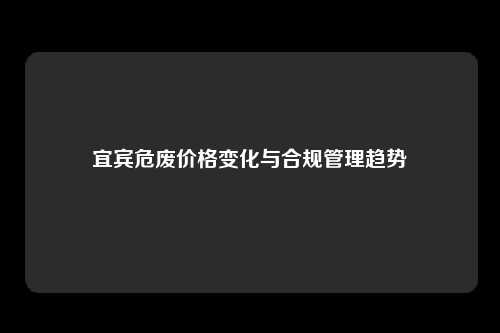 宜宾危废价格变化与合规管理趋势
