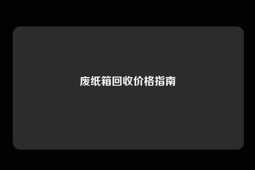 废纸箱回收价格指南
