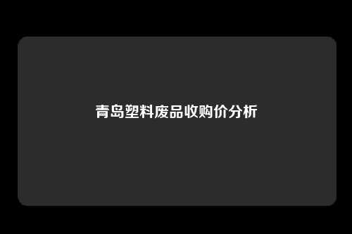青岛塑料废品收购价分析