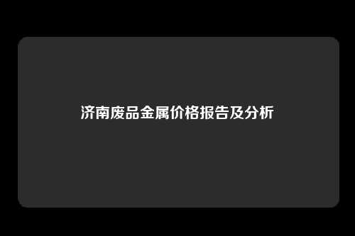 济南废品金属价格报告及分析