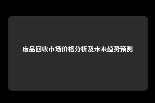 废品回收市场价格分析及未来趋势预测