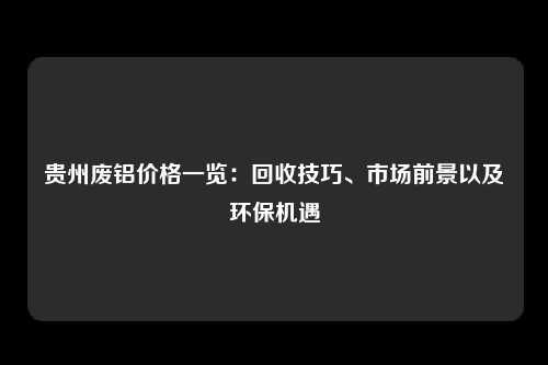 贵州废铝价格一览：回收技巧、市场前景以及环保机遇