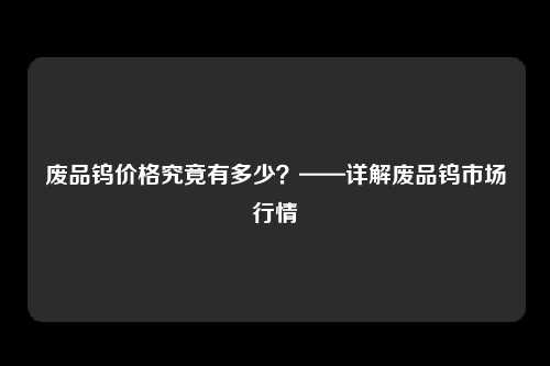 废品钨价格究竟有多少？——详解废品钨市场行情