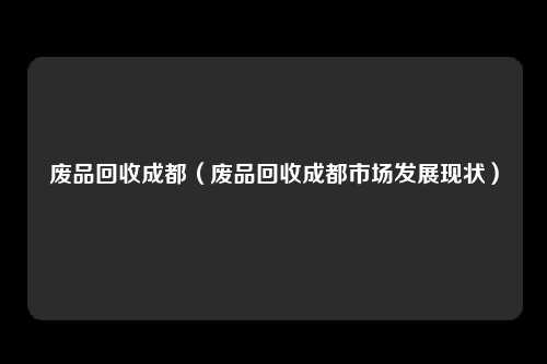 废品回收成都（废品回收成都市场发展现状）
