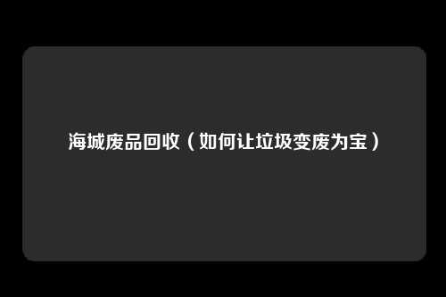 海城废品回收（如何让垃圾变废为宝）