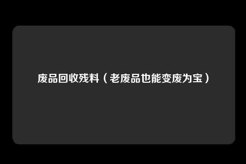 废品回收残料（老废品也能变废为宝）