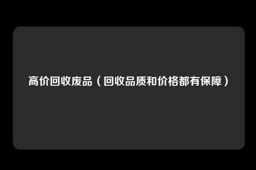 高价回收废品（回收品质和价格都有保障）