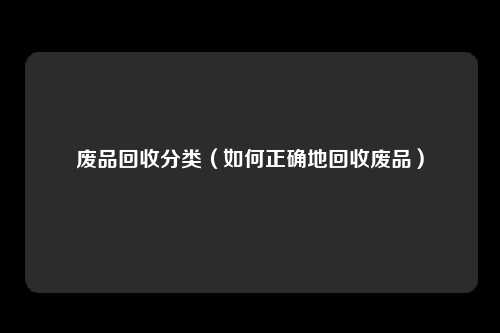 废品回收分类（如何正确地回收废品）