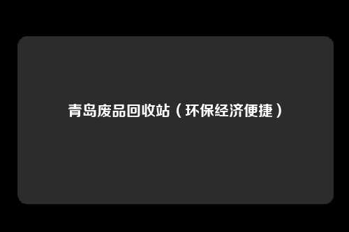 青岛废品回收站（环保经济便捷）