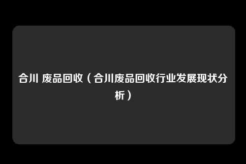 合川 废品回收（合川废品回收行业发展现状分析）