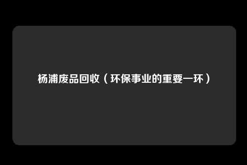 杨浦废品回收（环保事业的重要一环）