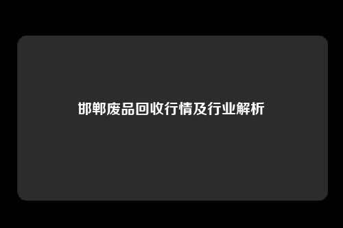 邯郸废品回收行情及行业解析