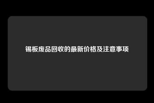 锡板废品回收的最新价格及注意事项