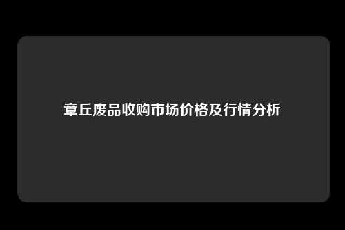 章丘废品收购市场价格及行情分析