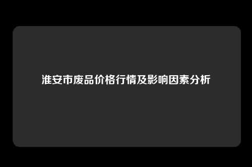 淮安市废品价格行情及影响因素分析