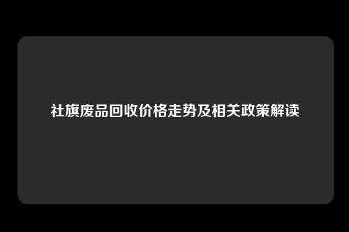 社旗废品回收价格走势及相关政策解读