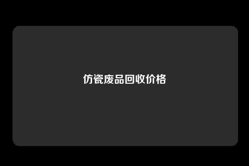 仿瓷废品回收价格