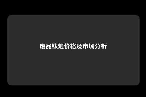 废品钛炮价格及市场分析