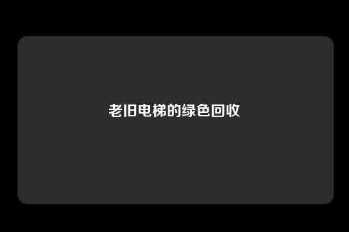 老旧电梯的绿色回收