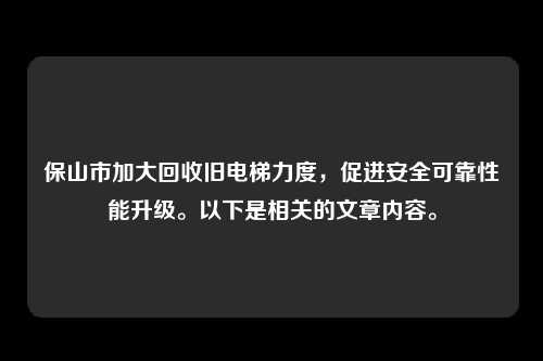 保山市加大回收旧电梯力度,促进安全可靠性能升级。以下是相关的文章内容。