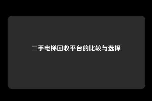 二手电梯回收平台的比较与选择