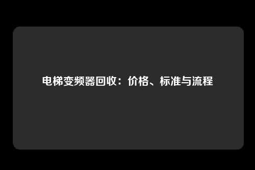 电梯变频器回收：价格、标准与流程