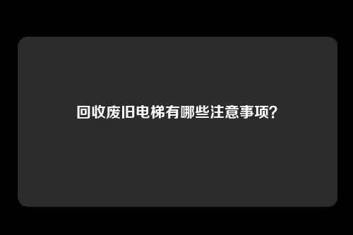 回收废旧电梯有哪些注意事项？