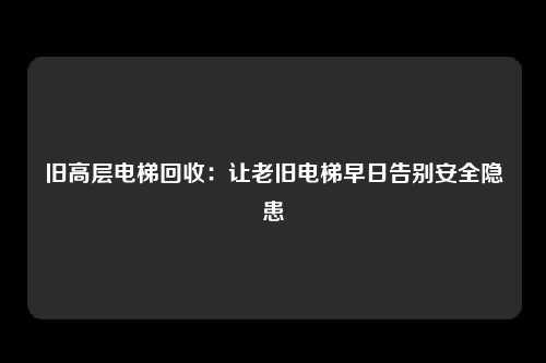 旧高层电梯回收：让老旧电梯早日告别安全隐患