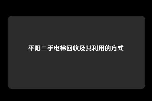 平阳二手电梯回收及其利用的方式
