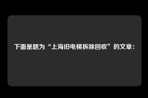 下面是题为“上海旧电梯拆除回收”的文章：
