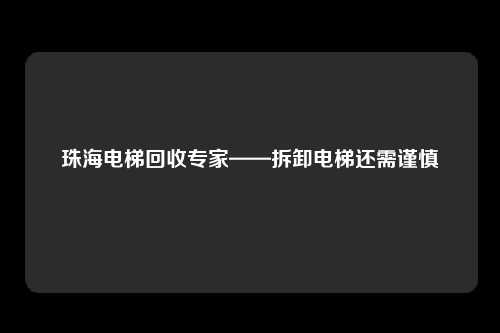 珠海电梯回收专家——拆卸电梯还需谨慎