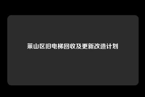 莱山区旧电梯回收及更新改造计划