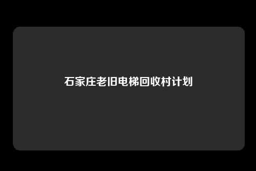 石家庄老旧电梯回收村计划
