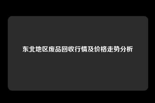 东北地区废品回收行情及价格走势分析