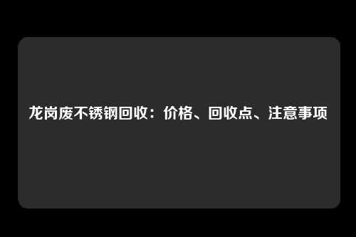 龙岗废不锈钢回收:价格、回收点、注意事项
