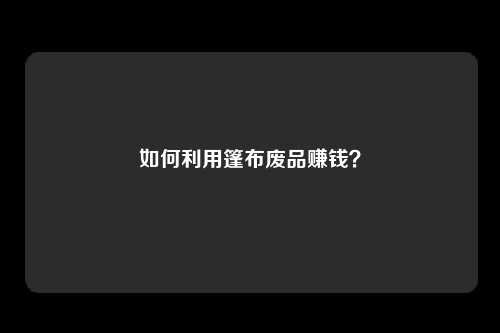 如何利用篷布废品赚钱？