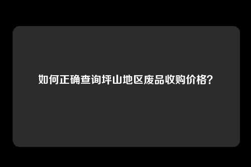如何正确查询坪山地区废品收购价格?
