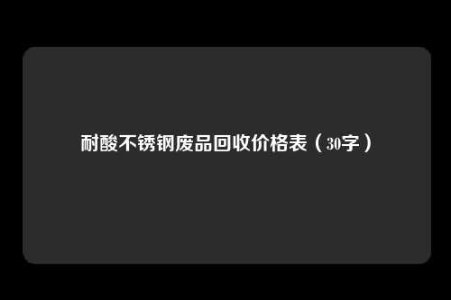 耐酸不锈钢废品回收价格表(30字)