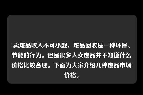 卖废品收入不可小觑,废品回收是一种环保、节能的行为。但是很多人卖废品并不知道什么价格比较合理。下面为大家介绍几种废品市场价格。