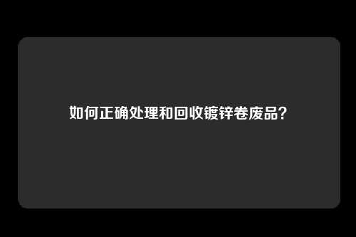 如何正确处理和回收镀锌卷废品?