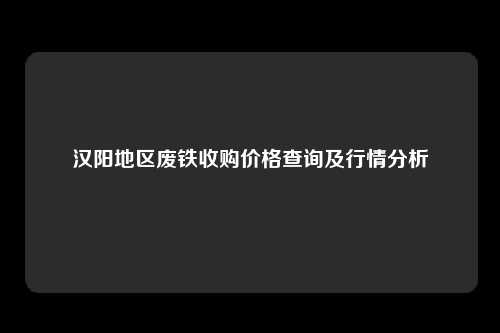汉阳地区废铁收购价格查询及行情分析