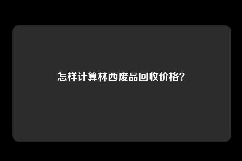 怎样计算林西废品回收价格?