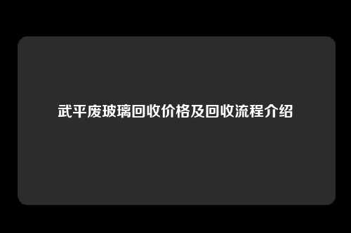 武平废玻璃回收价格及回收流程介绍