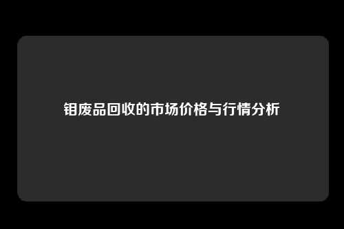 钼废品回收的市场价格与行情分析