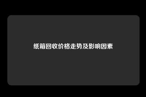 纸箱回收价格走势及影响因素