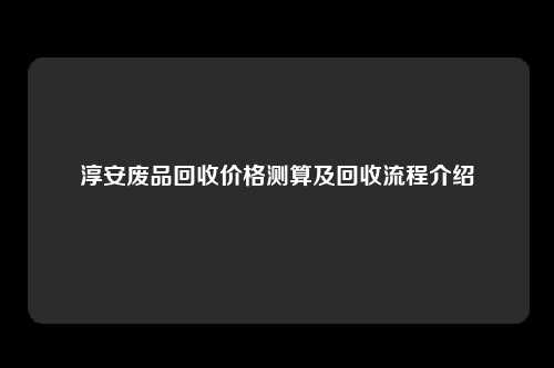 淳安废品回收价格测算及回收流程介绍