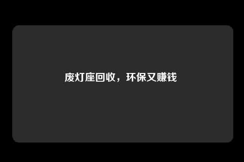 废灯座回收,环保又赚钱